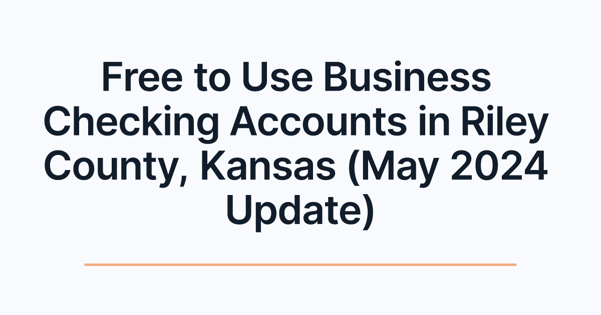Free to Use Business Checking Accounts in Riley County, Kansas (May 2024 Update)